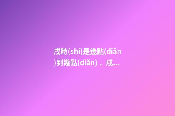 戌時(shí)是幾點(diǎn)到幾點(diǎn)，戌時(shí)出生的人命運(yùn)